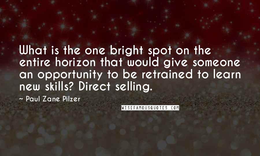 Paul Zane Pilzer Quotes: What is the one bright spot on the entire horizon that would give someone an opportunity to be retrained to learn new skills? Direct selling.