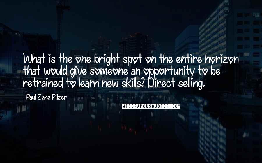 Paul Zane Pilzer Quotes: What is the one bright spot on the entire horizon that would give someone an opportunity to be retrained to learn new skills? Direct selling.