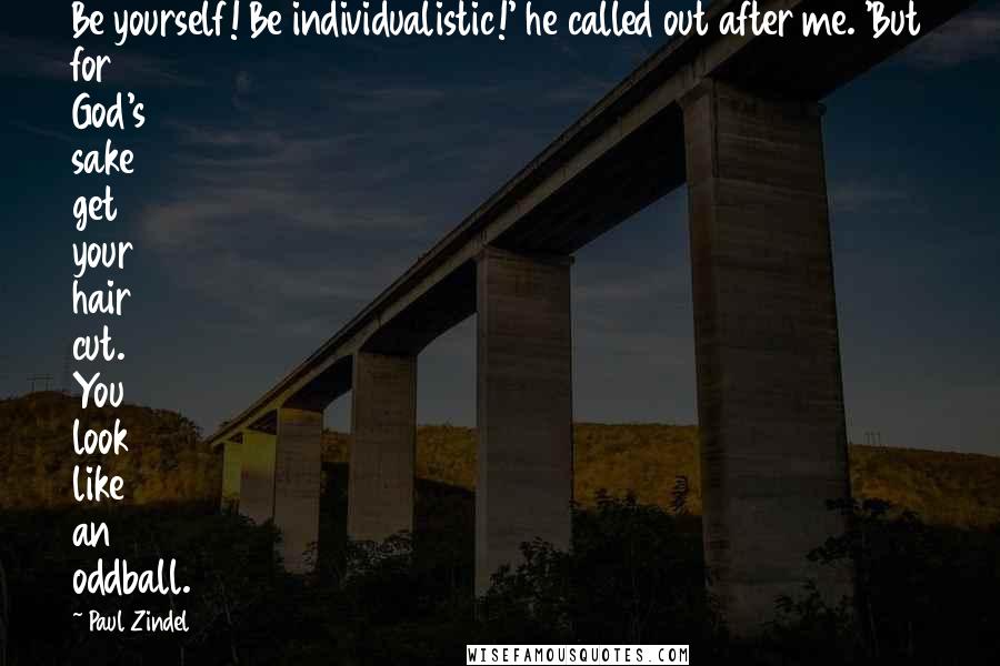 Paul Zindel Quotes: Be yourself! Be individualistic!' he called out after me. 'But for God's sake get your hair cut. You look like an oddball.