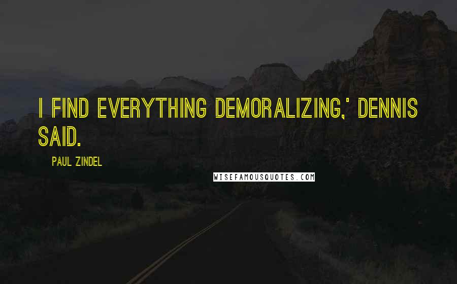 Paul Zindel Quotes: I find everything demoralizing,' Dennis said.