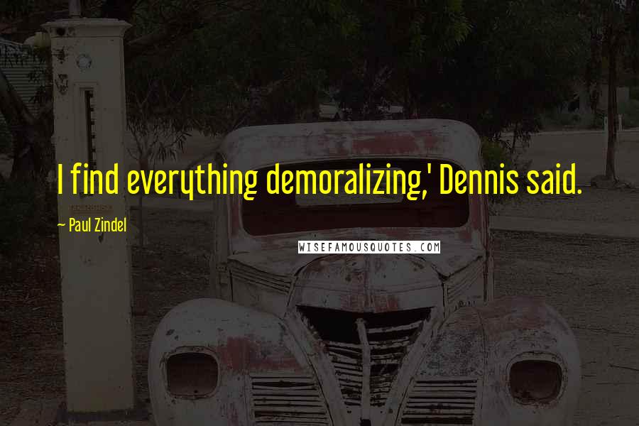 Paul Zindel Quotes: I find everything demoralizing,' Dennis said.