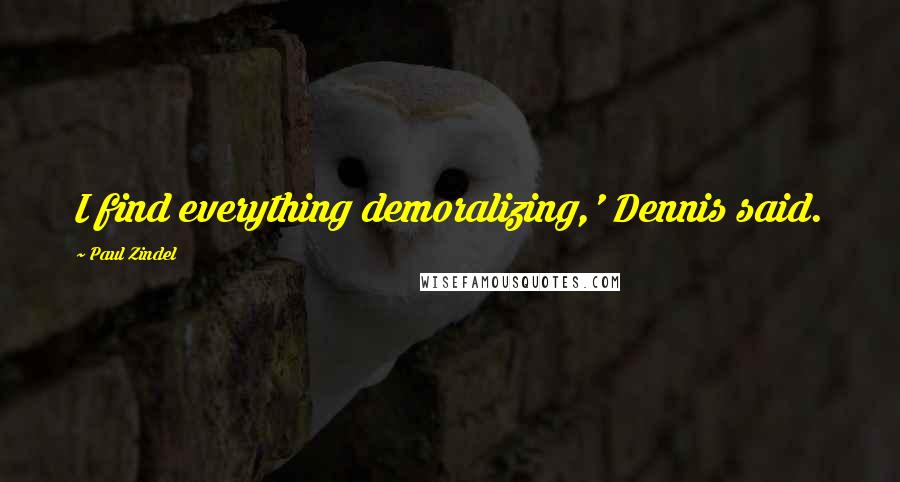 Paul Zindel Quotes: I find everything demoralizing,' Dennis said.