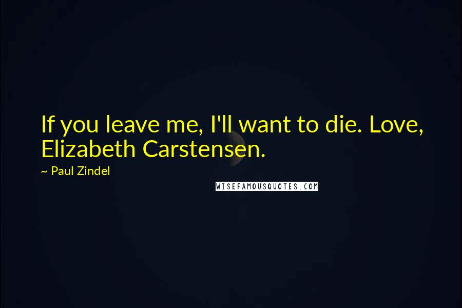 Paul Zindel Quotes: If you leave me, I'll want to die. Love, Elizabeth Carstensen.