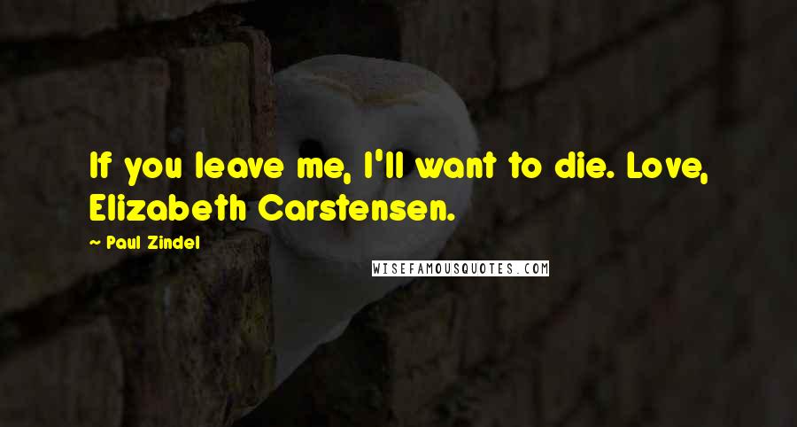 Paul Zindel Quotes: If you leave me, I'll want to die. Love, Elizabeth Carstensen.