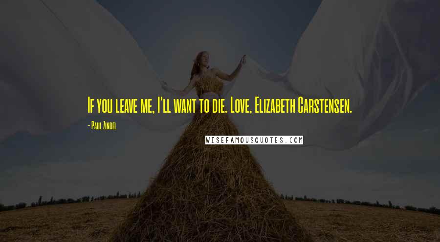 Paul Zindel Quotes: If you leave me, I'll want to die. Love, Elizabeth Carstensen.
