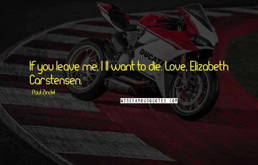 Paul Zindel Quotes: If you leave me, I'll want to die. Love, Elizabeth Carstensen.