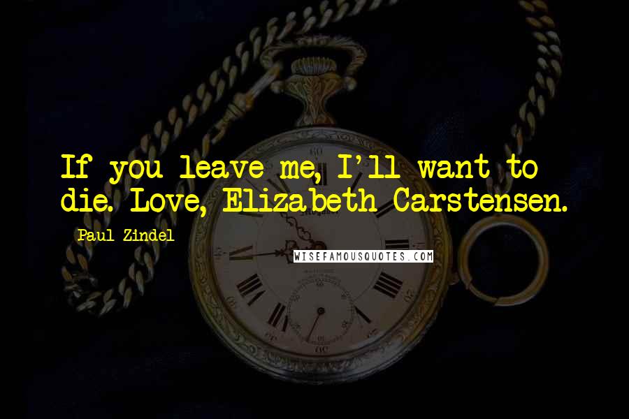 Paul Zindel Quotes: If you leave me, I'll want to die. Love, Elizabeth Carstensen.