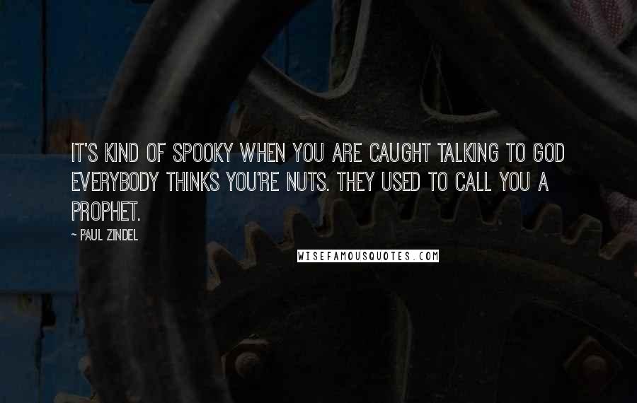 Paul Zindel Quotes: It's kind of spooky when you are caught talking to God everybody thinks you're nuts. They used to call you a prophet.