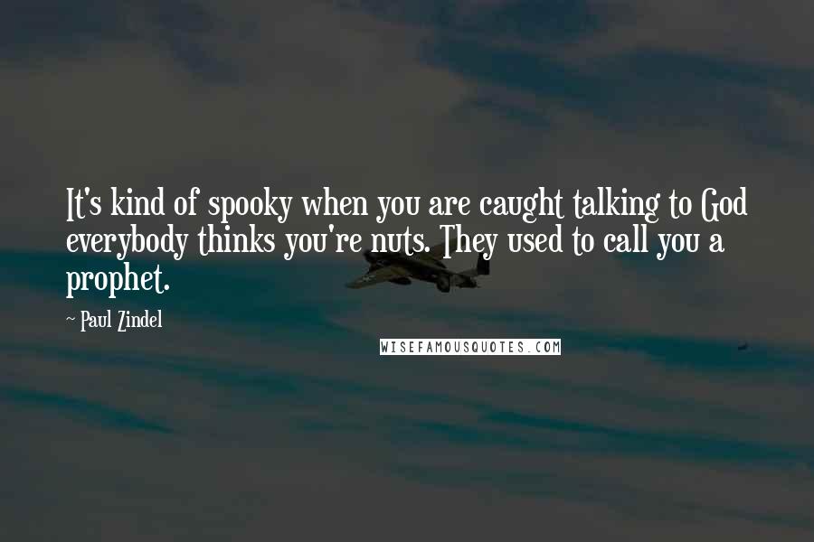 Paul Zindel Quotes: It's kind of spooky when you are caught talking to God everybody thinks you're nuts. They used to call you a prophet.