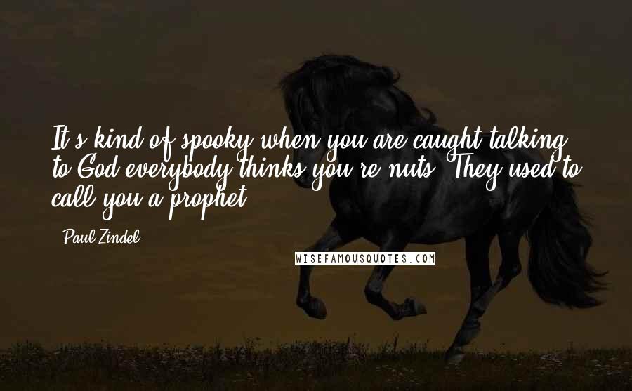 Paul Zindel Quotes: It's kind of spooky when you are caught talking to God everybody thinks you're nuts. They used to call you a prophet.