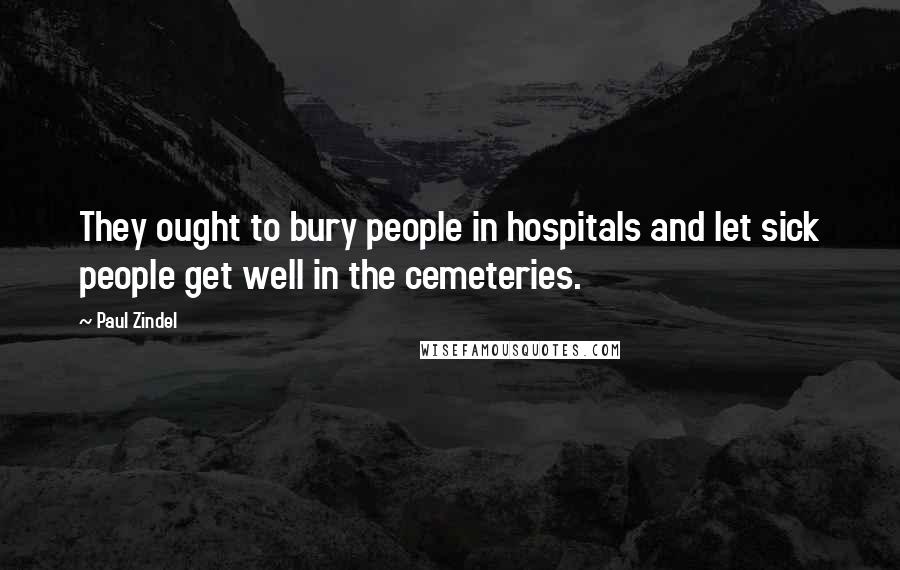Paul Zindel Quotes: They ought to bury people in hospitals and let sick people get well in the cemeteries.