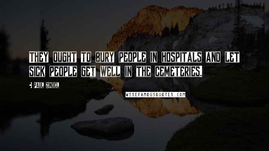 Paul Zindel Quotes: They ought to bury people in hospitals and let sick people get well in the cemeteries.
