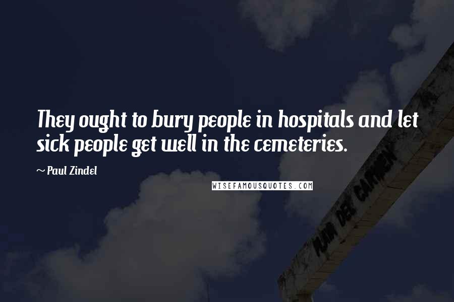 Paul Zindel Quotes: They ought to bury people in hospitals and let sick people get well in the cemeteries.