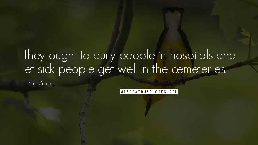 Paul Zindel Quotes: They ought to bury people in hospitals and let sick people get well in the cemeteries.