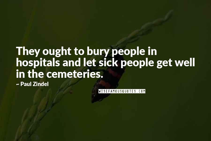 Paul Zindel Quotes: They ought to bury people in hospitals and let sick people get well in the cemeteries.