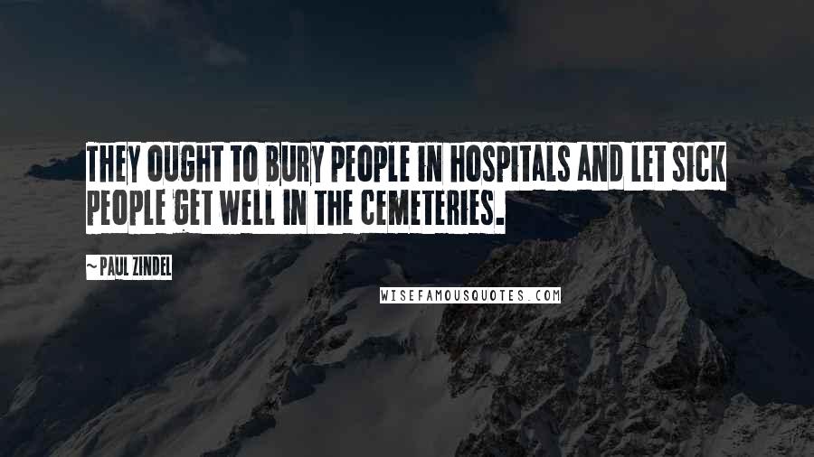 Paul Zindel Quotes: They ought to bury people in hospitals and let sick people get well in the cemeteries.