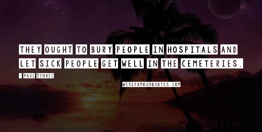 Paul Zindel Quotes: They ought to bury people in hospitals and let sick people get well in the cemeteries.