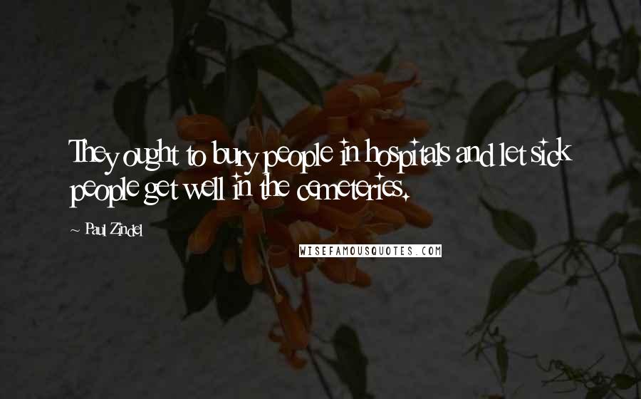 Paul Zindel Quotes: They ought to bury people in hospitals and let sick people get well in the cemeteries.