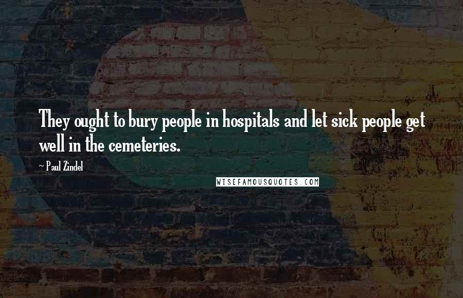 Paul Zindel Quotes: They ought to bury people in hospitals and let sick people get well in the cemeteries.