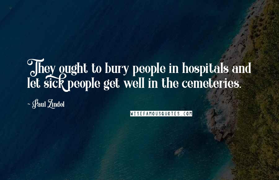 Paul Zindel Quotes: They ought to bury people in hospitals and let sick people get well in the cemeteries.
