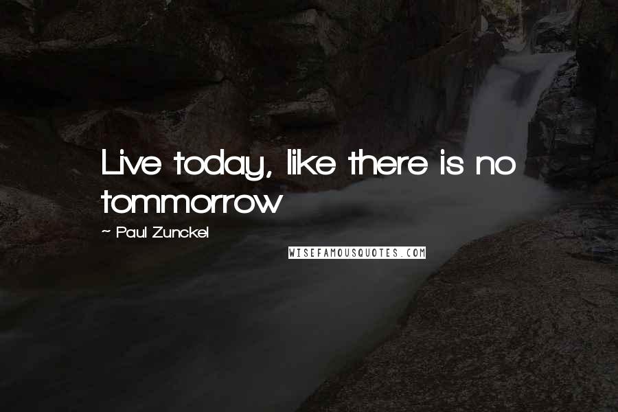 Paul Zunckel Quotes: Live today, like there is no tommorrow