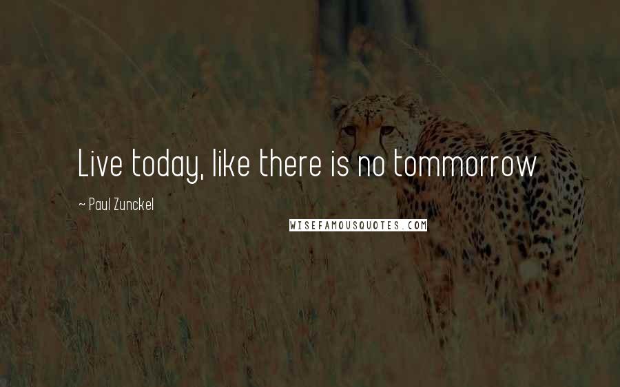 Paul Zunckel Quotes: Live today, like there is no tommorrow