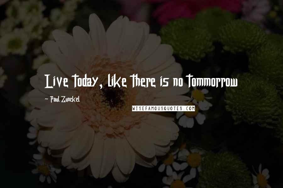 Paul Zunckel Quotes: Live today, like there is no tommorrow