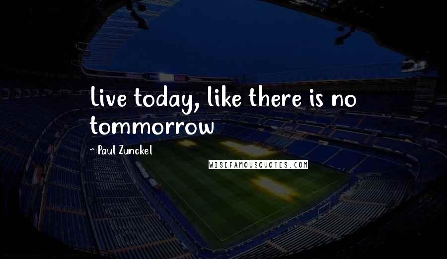 Paul Zunckel Quotes: Live today, like there is no tommorrow