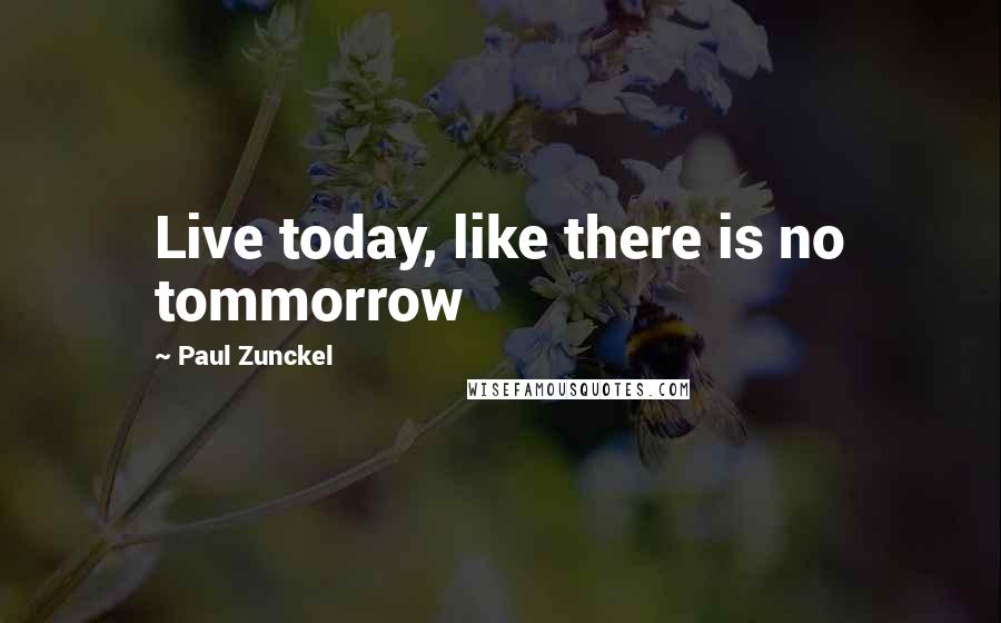 Paul Zunckel Quotes: Live today, like there is no tommorrow