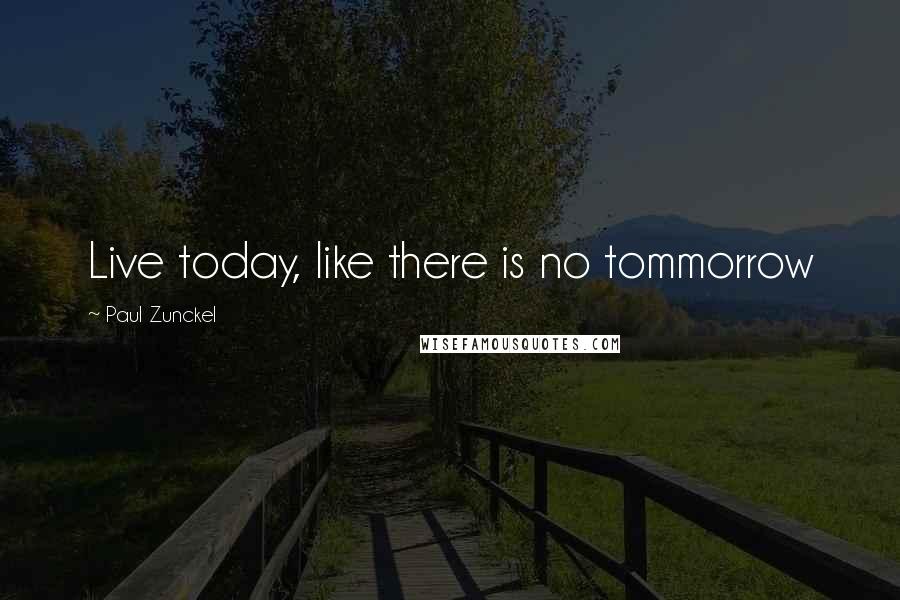 Paul Zunckel Quotes: Live today, like there is no tommorrow