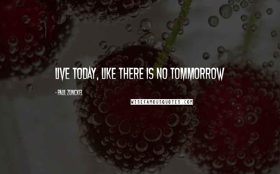 Paul Zunckel Quotes: Live today, like there is no tommorrow