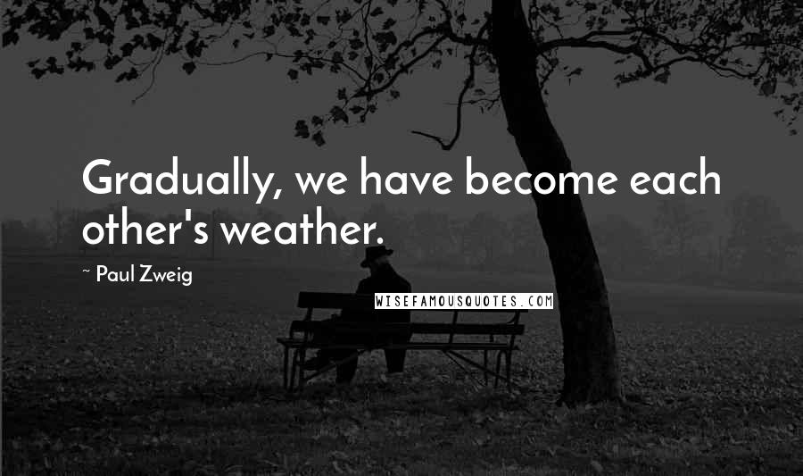 Paul Zweig Quotes: Gradually, we have become each other's weather.