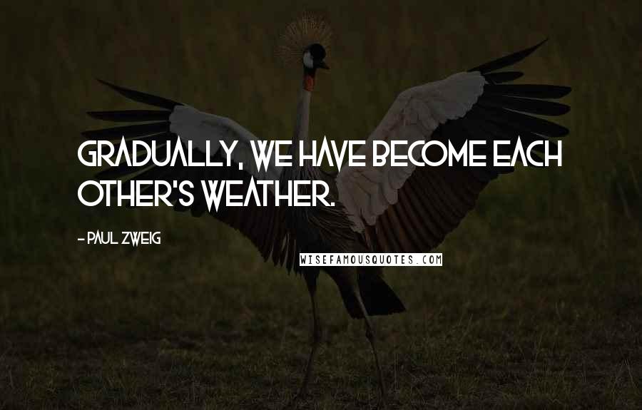 Paul Zweig Quotes: Gradually, we have become each other's weather.