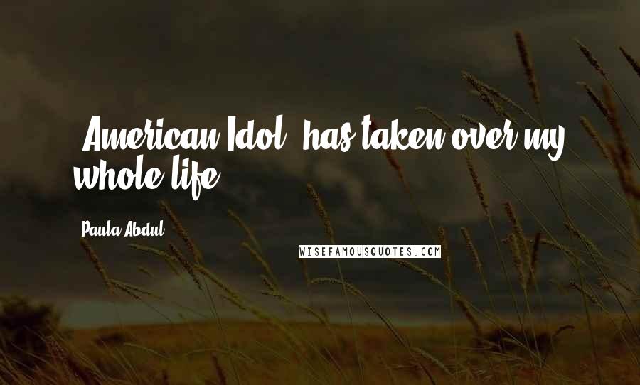 Paula Abdul Quotes: 'American Idol' has taken over my whole life.