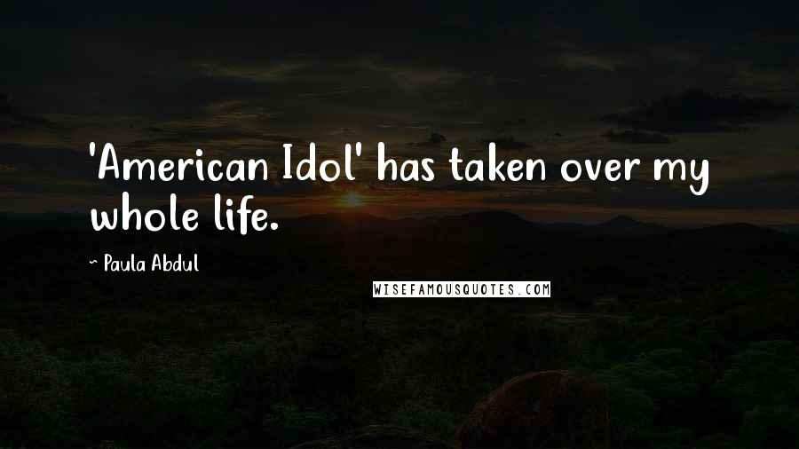 Paula Abdul Quotes: 'American Idol' has taken over my whole life.