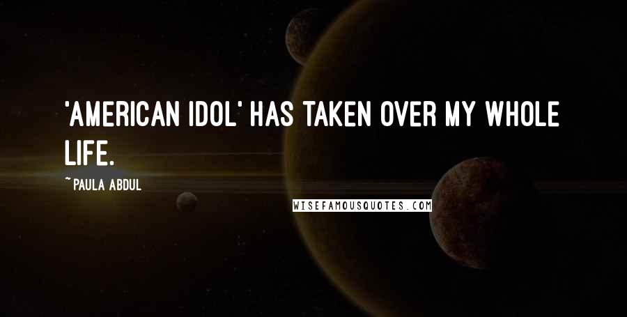 Paula Abdul Quotes: 'American Idol' has taken over my whole life.