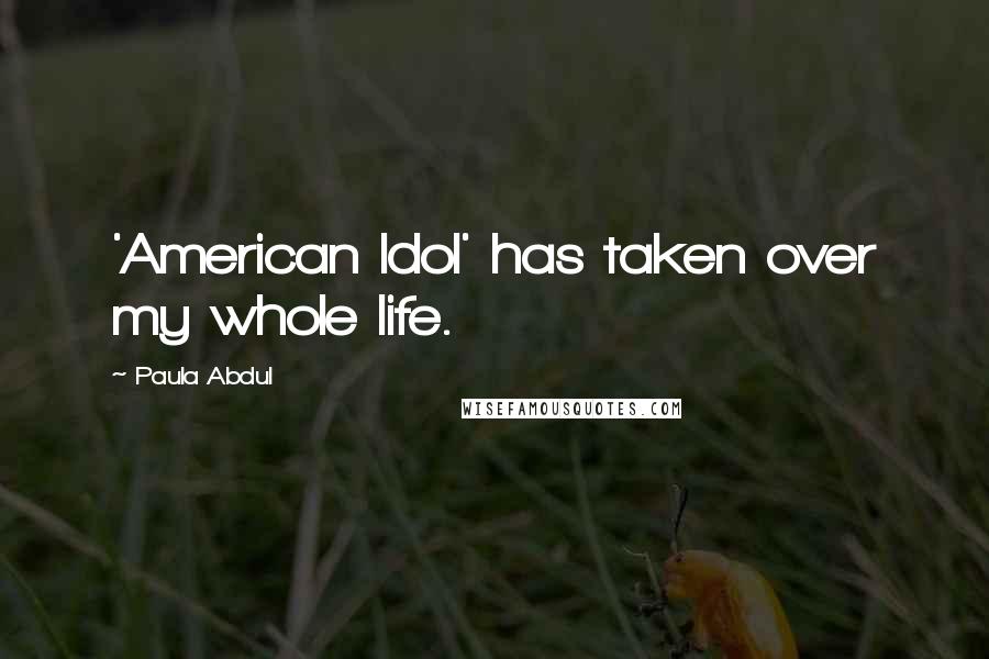 Paula Abdul Quotes: 'American Idol' has taken over my whole life.