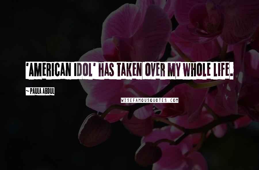 Paula Abdul Quotes: 'American Idol' has taken over my whole life.