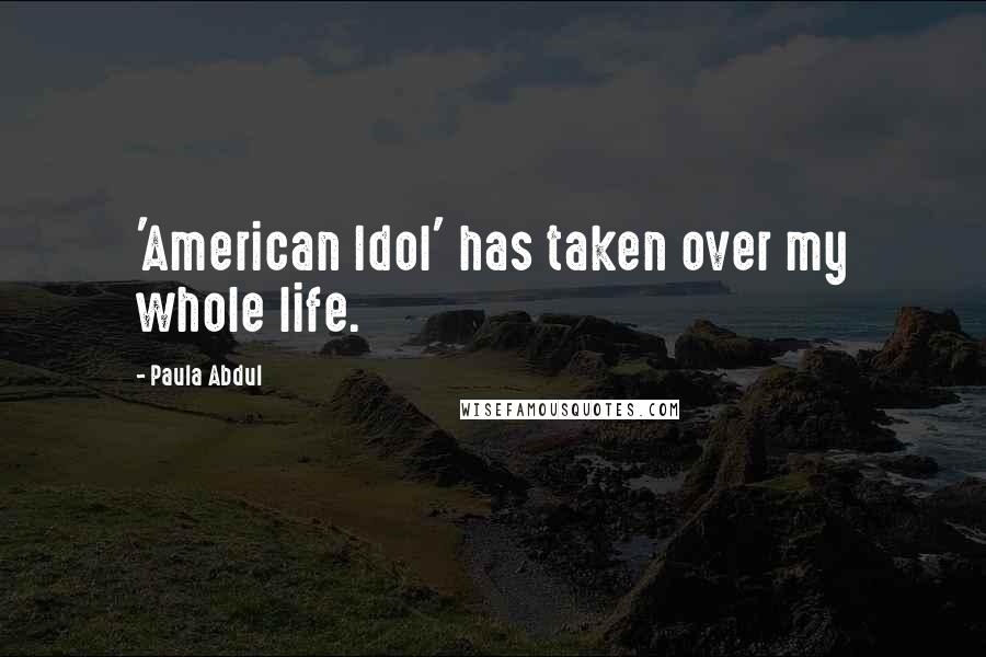 Paula Abdul Quotes: 'American Idol' has taken over my whole life.