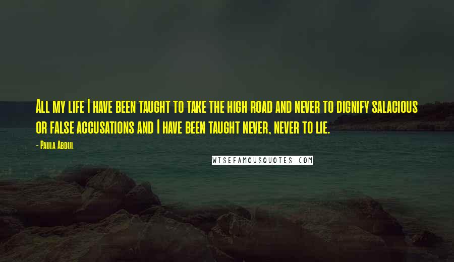 Paula Abdul Quotes: All my life I have been taught to take the high road and never to dignify salacious or false accusations and I have been taught never, never to lie.