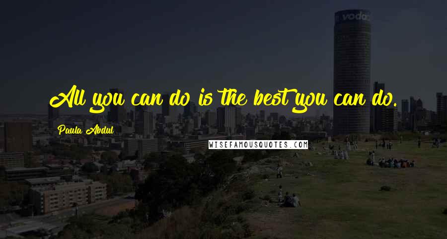 Paula Abdul Quotes: All you can do is the best you can do.
