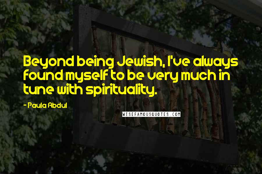 Paula Abdul Quotes: Beyond being Jewish, I've always found myself to be very much in tune with spirituality.