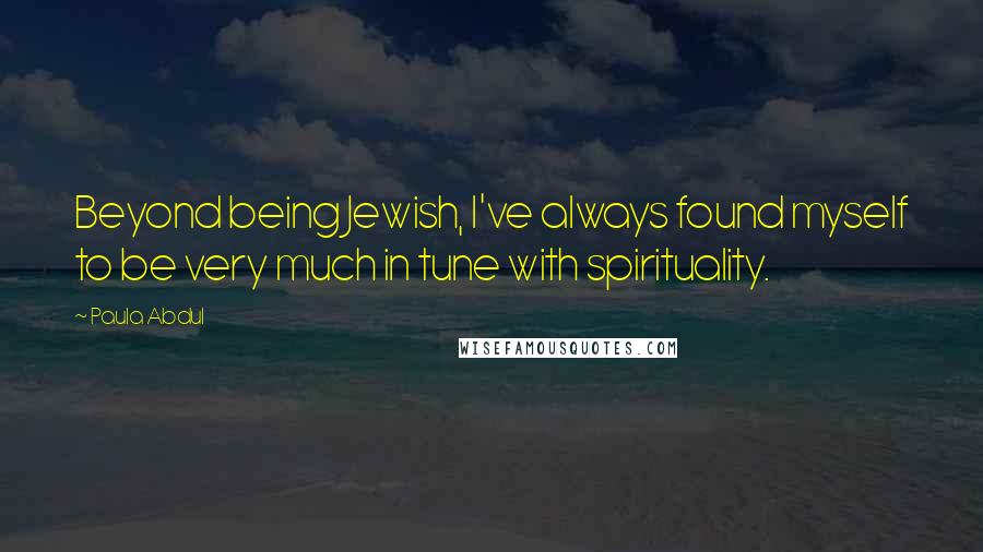 Paula Abdul Quotes: Beyond being Jewish, I've always found myself to be very much in tune with spirituality.