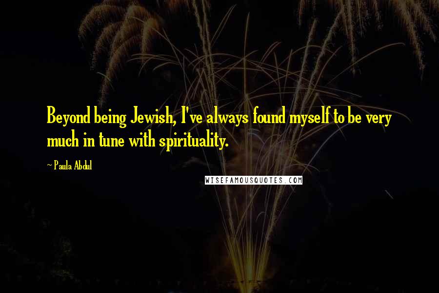 Paula Abdul Quotes: Beyond being Jewish, I've always found myself to be very much in tune with spirituality.