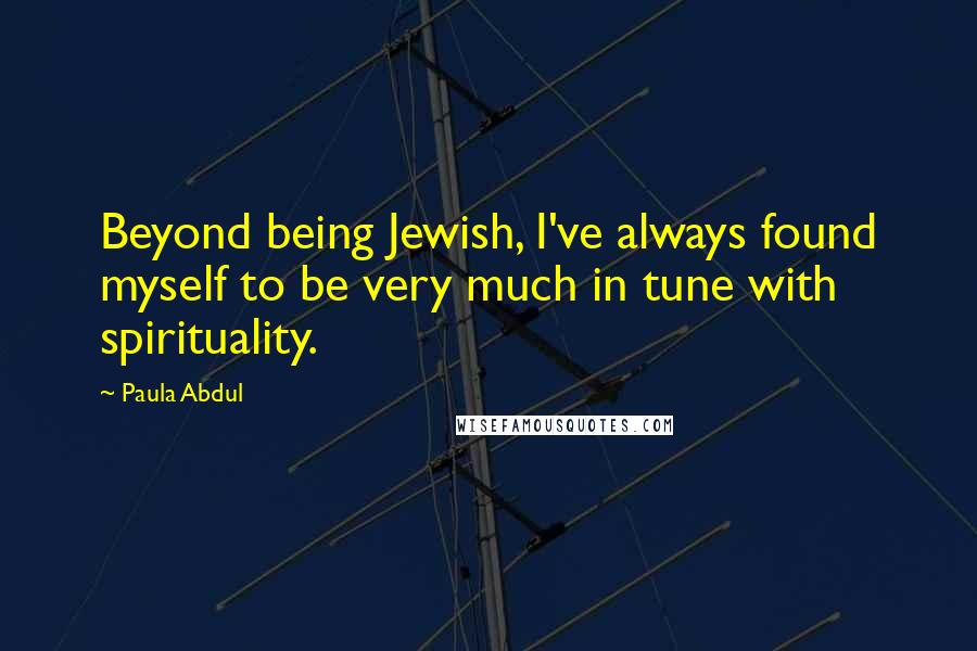 Paula Abdul Quotes: Beyond being Jewish, I've always found myself to be very much in tune with spirituality.