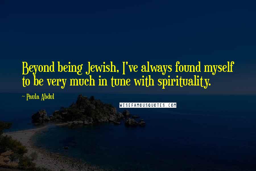 Paula Abdul Quotes: Beyond being Jewish, I've always found myself to be very much in tune with spirituality.