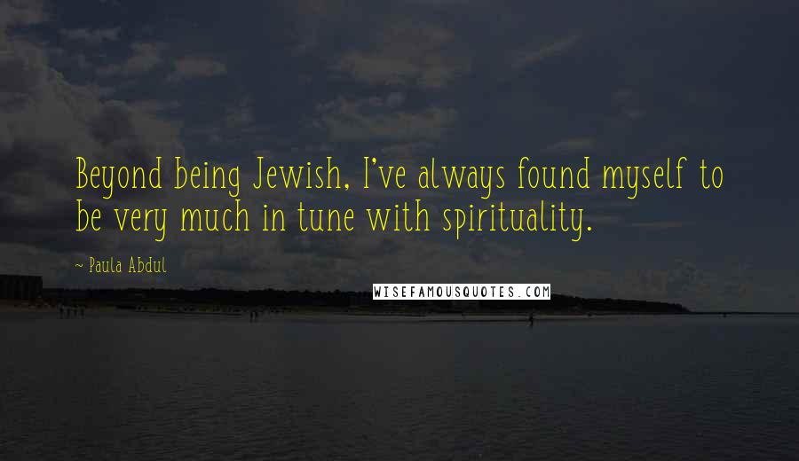 Paula Abdul Quotes: Beyond being Jewish, I've always found myself to be very much in tune with spirituality.