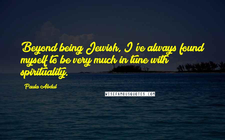 Paula Abdul Quotes: Beyond being Jewish, I've always found myself to be very much in tune with spirituality.