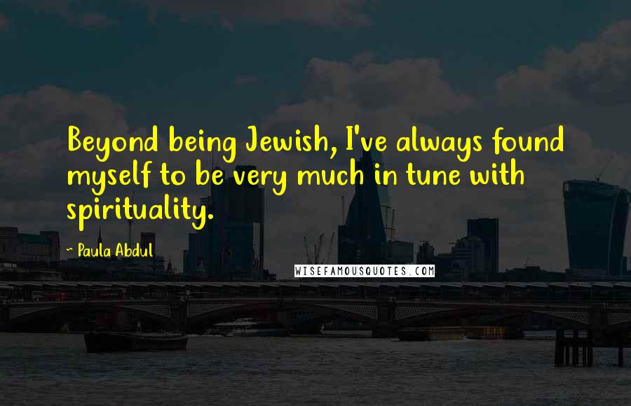 Paula Abdul Quotes: Beyond being Jewish, I've always found myself to be very much in tune with spirituality.