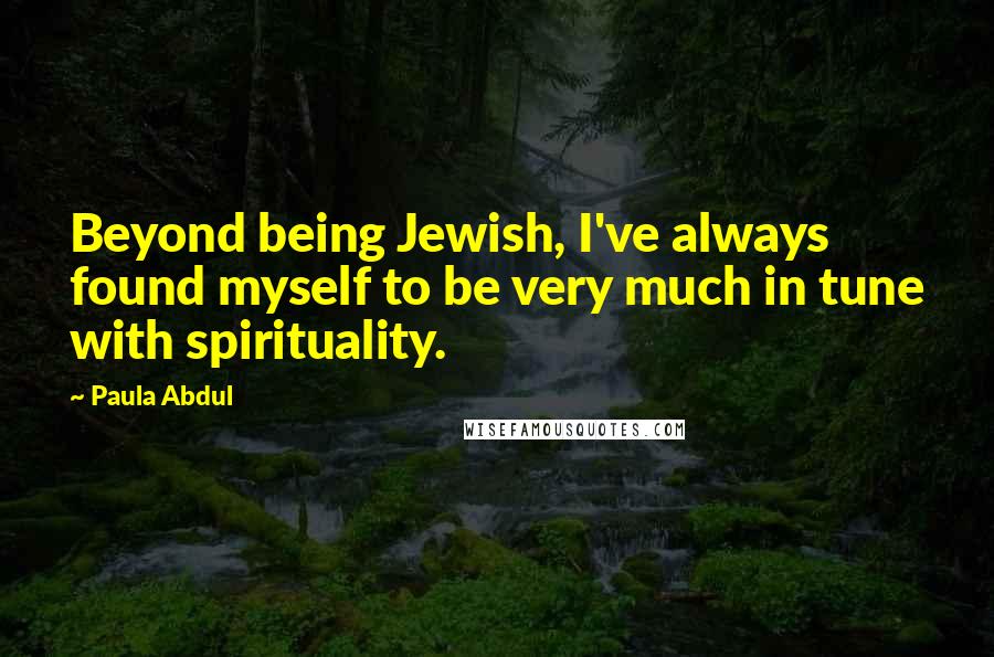 Paula Abdul Quotes: Beyond being Jewish, I've always found myself to be very much in tune with spirituality.